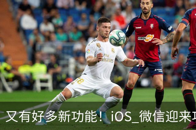 又有好多新功能！iOS 微信迎来功能大更新
